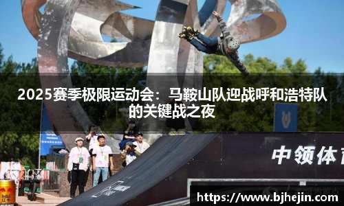 2025赛季极限运动会：马鞍山队迎战呼和浩特队的关键战之夜