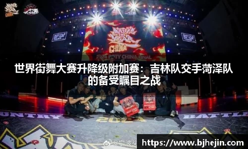 世界街舞大赛升降级附加赛：吉林队交手菏泽队的备受瞩目之战