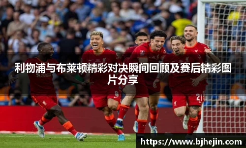 利物浦与布莱顿精彩对决瞬间回顾及赛后精彩图片分享