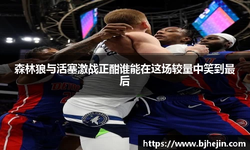森林狼与活塞激战正酣谁能在这场较量中笑到最后